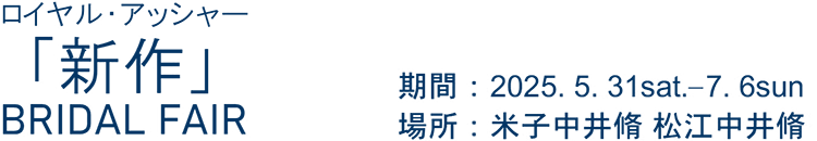 ロイヤルアッシャー「新作」BRIDAL FAIR 期間：2025.5.31sat.-7.6sun 場所：米子中井脩 松江中井脩