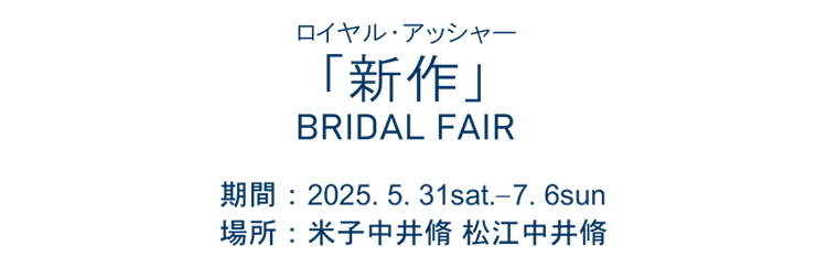 ロイヤルアッシャー「新作」BRIDAL FAIR 期間：2025.5.31sat.-7.6sun 場所：米子中井脩 松江中井脩