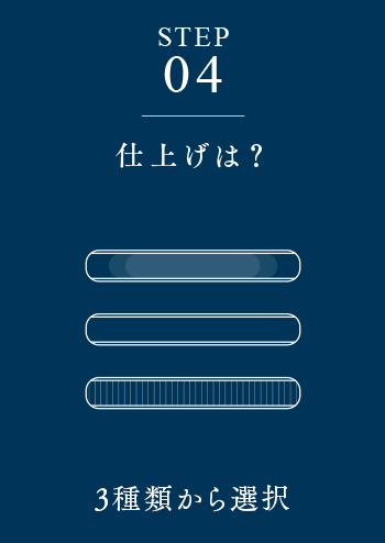 STEP04 仕上げは? 3種類から選択